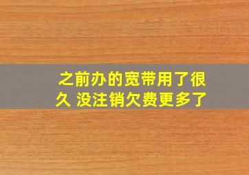 之前办的宽带用了很久 没注销欠费更多了